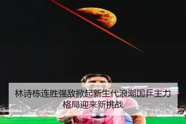 林诗栋连胜强敌掀起新生代浪潮国乒主力格局迎来新挑战 | MKSPORTS